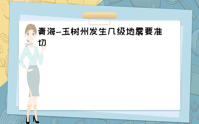 青海-玉树州发生几级地震要准切