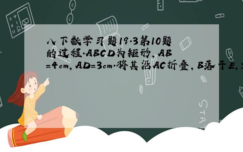 八下数学习题19.3第10题的过程.ABCD为矩形,AB=4cm,AD=3cm.将其沿AC折叠,B落于E,连接DE.四边形ACED是什么图形?为什么?他的面积为?周长为?