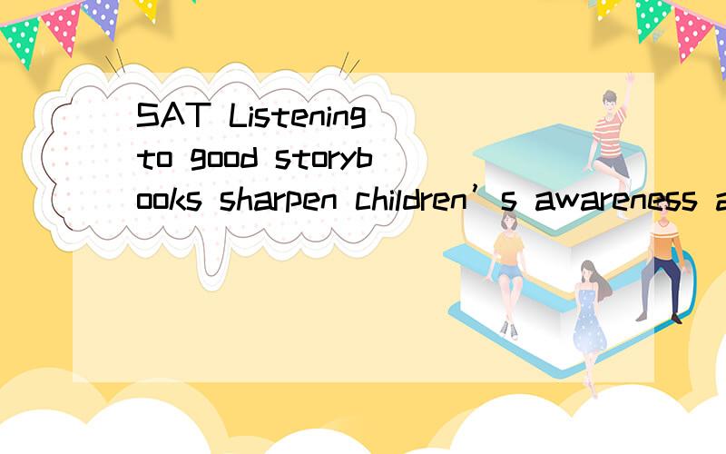 SAT Listening to good storybooks sharpen children’s awareness and appreciation for the sounds of spoken language.【 sharpen children’s awareness】划线部分(A) sharpen children’s awareness(B) sharpens children’s awareness of(C) are what s