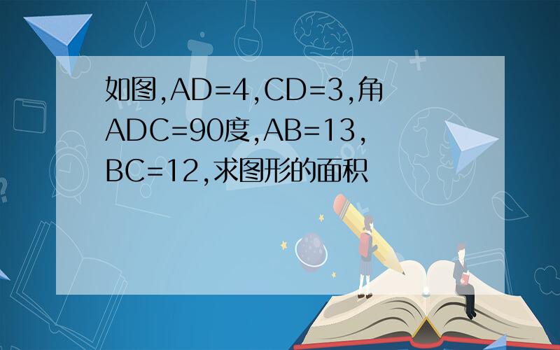 如图,AD=4,CD=3,角ADC=90度,AB=13,BC=12,求图形的面积