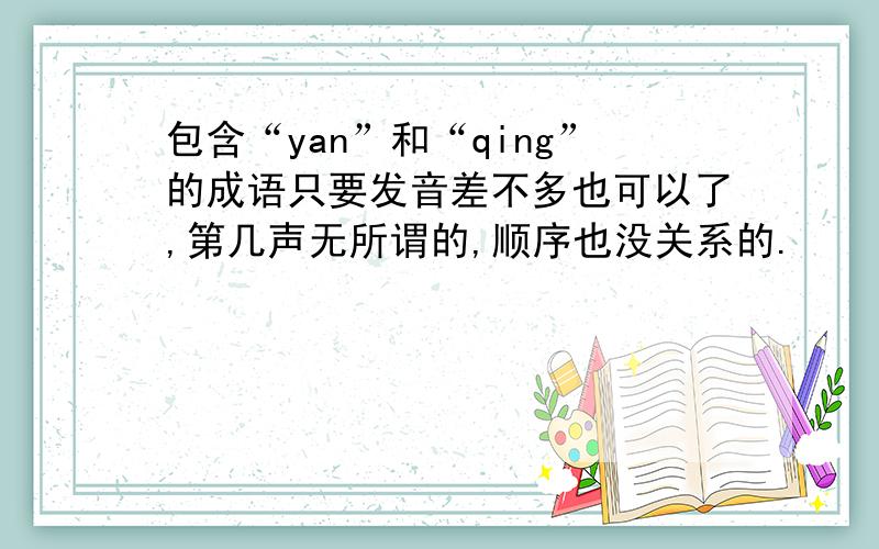 包含“yan”和“qing”的成语只要发音差不多也可以了,第几声无所谓的,顺序也没关系的.
