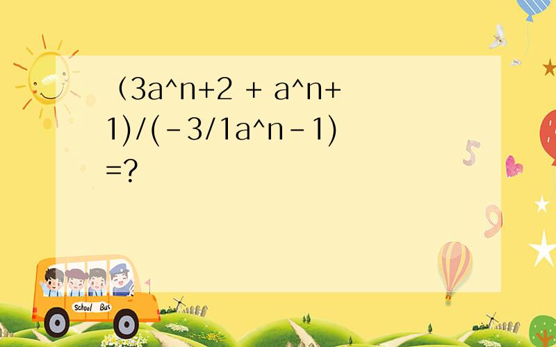 （3a^n+2 + a^n+1)/(-3/1a^n-1)=?