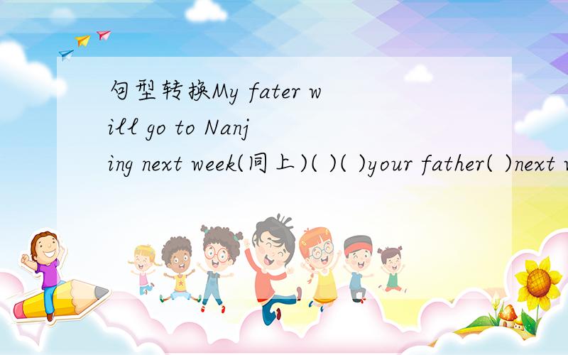 句型转换My fater will go to Nanjing next week(同上)( )( )your father( )next week,we shall have PE lesson at 9 p.m(划线提问)( )( )you( )PE lesson?