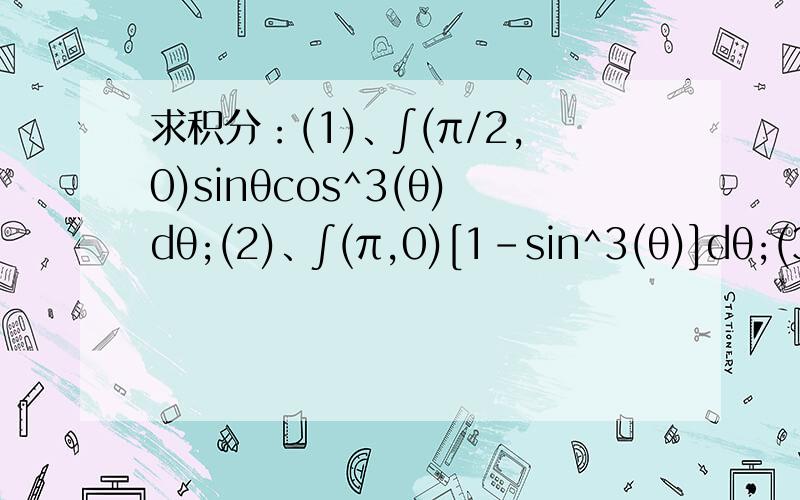 求积分：(1)、∫(π/2,0)sinθcos^3(θ)dθ;(2)、∫(π,0)[1-sin^3(θ)]dθ;(3)、∫(4,1)dx/(1+√x)感谢!以及：(4)、∫(π,0)√[1+cos(2x)]dx;(5)、∫(1,0)xe^(-x)dx;(6)、∫(e,1)xln(x)dx; 朋友些`~我不是学生，我只求结果，