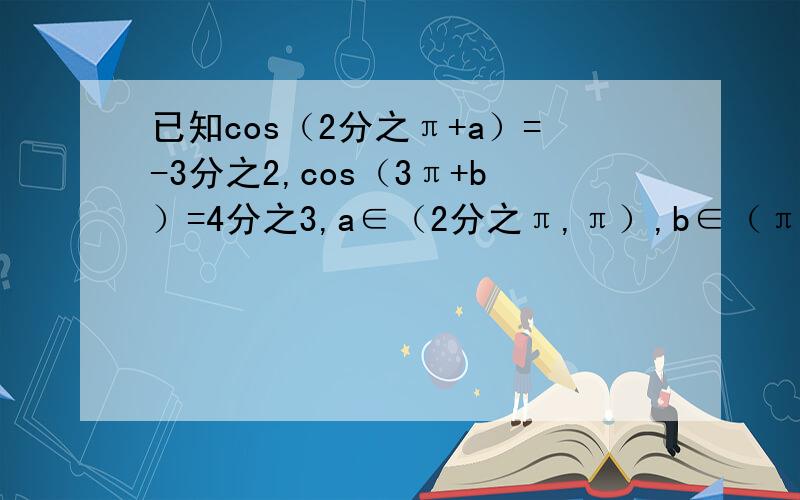 已知cos（2分之π+a）=-3分之2,cos（3π+b）=4分之3,a∈（2分之π,π）,b∈（π,2分之3π）求cosa-b值