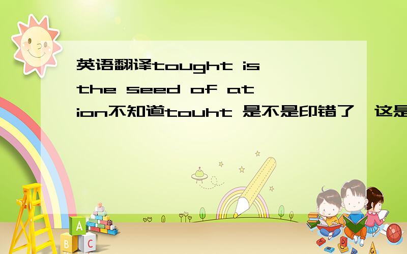 英语翻译tought is the seed of ation不知道touht 是不是印错了,这是句名言