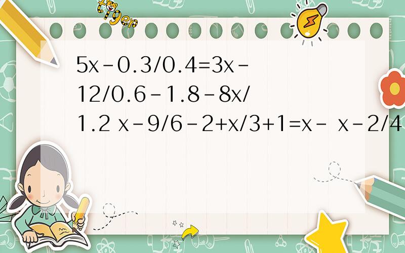 5x-0.3/0.4=3x-12/0.6-1.8-8x/1.2 x-9/6-2+x/3+1=x- x-2/4 这里是两道题 前一道 至8x/1.2为止
