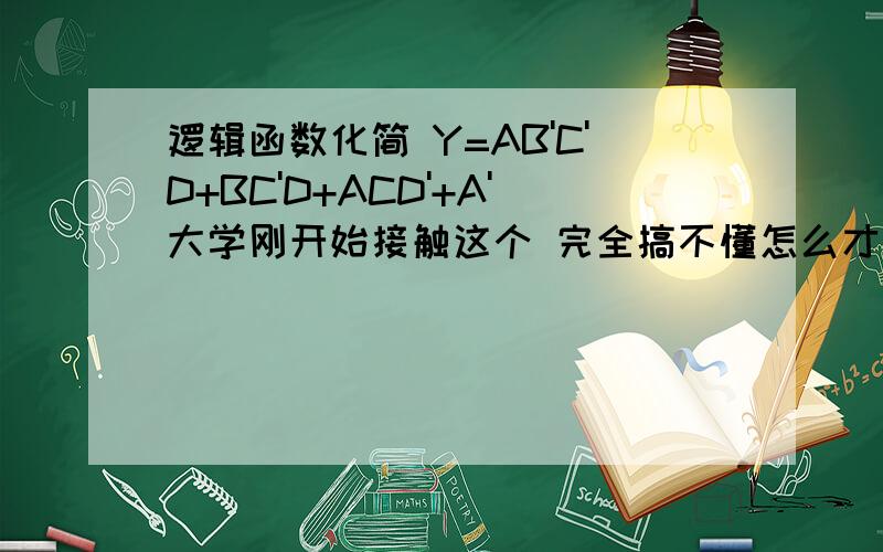 逻辑函数化简 Y=AB'C'D+BC'D+ACD'+A'大学刚开始接触这个 完全搞不懂怎么才能化简成最简与或形式