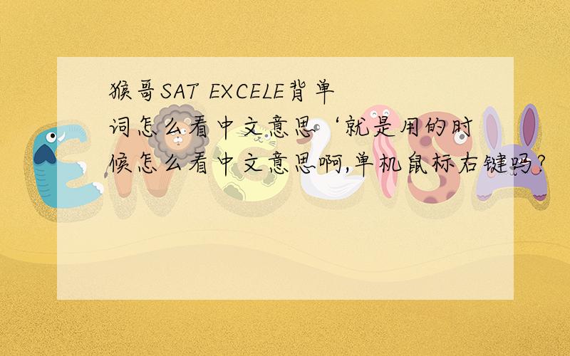 猴哥SAT EXCELE背单词怎么看中文意思‘就是用的时候怎么看中文意思啊,单机鼠标右键吗?