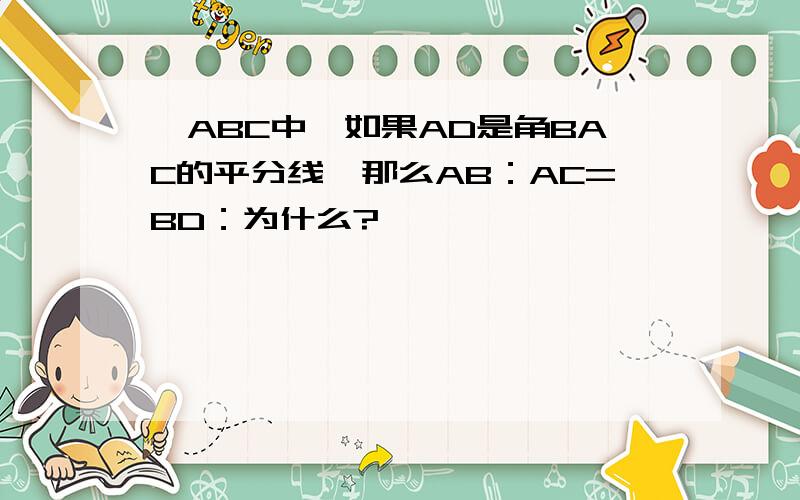 △ABC中,如果AD是角BAC的平分线,那么AB：AC=BD：为什么?