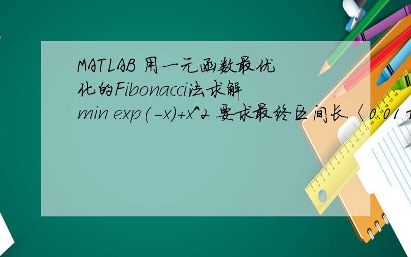 MATLAB 用一元函数最优化的Fibonacci法求解min exp(-x)+x^2 要求最终区间长〈0.01 最初始区间为[0,1]
