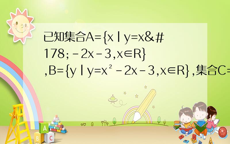 已知集合A={x|y=x²-2x-3,x∈R},B={y|y=x²-2x-3,x∈R},集合C={(x,y)|y=x²-2x-3,x,y∈R},D={(x,y)|y+3／x-2=1,x,y∈R},求A∩B,B∩C,C∩D.