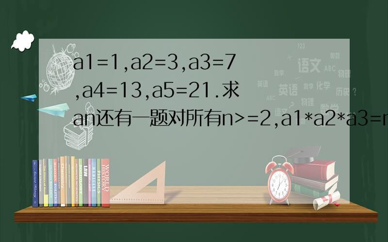 a1=1,a2=3,a3=7,a4=13,a5=21.求an还有一题对所有n>=2,a1*a2*a3=n^2.则√a3+√a5 =