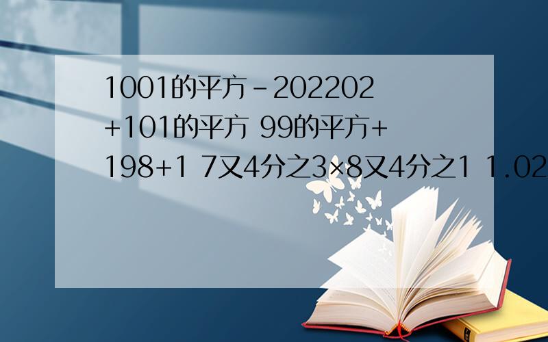 1001的平方-202202+101的平方 99的平方+198+1 7又4分之3×8又4分之1 1.02×0.98