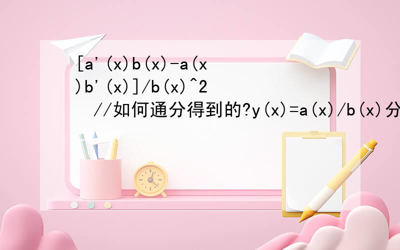 [a'(x)b(x)-a(x)b'(x)]/b(x)^2​//如何通分得到的?y(x)=a(x)/b(x)分子求导a'x/b(x),对分母求导是-a(x)b'x/b(x)^2两者通分相加[a'(x)b(x)-a(x)b'(x)]/b(x)^2