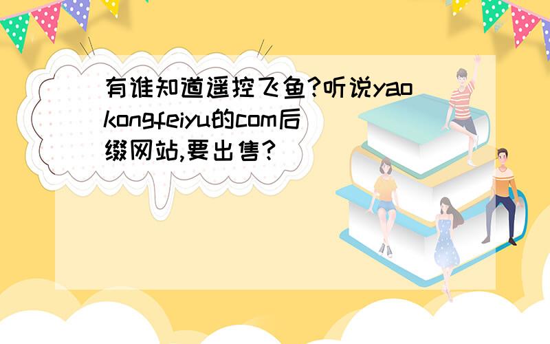 有谁知道遥控飞鱼?听说yaokongfeiyu的com后缀网站,要出售?