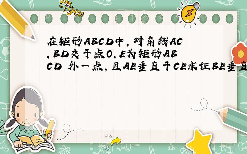 在矩形ABCD中,对角线AC,BD交于点O,E为矩形ABCD 外一点,且AE垂直于CE求证BE垂直DE在矩形ABCD中,对角线AC,BD交于点O,E为矩形ABCD外一点,且AE垂直于CE求证BE垂直DE