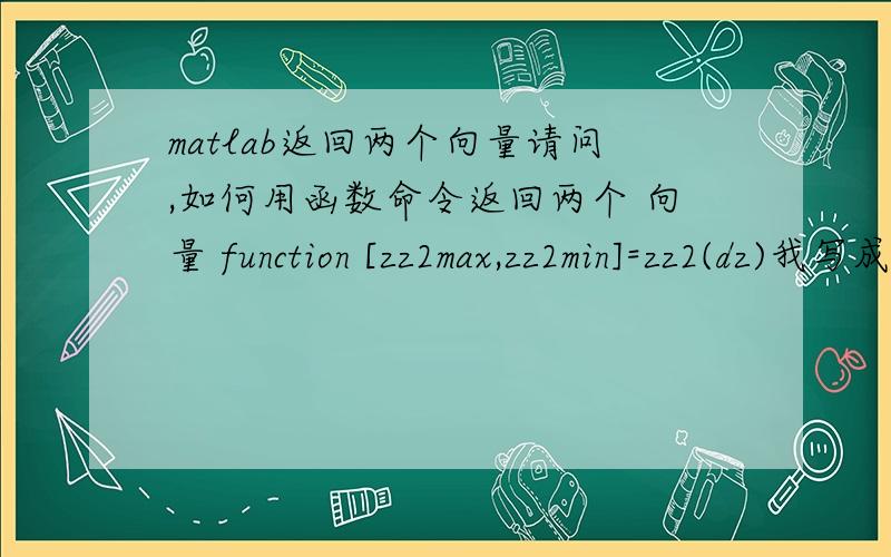 matlab返回两个向量请问,如何用函数命令返回两个 向量 function [zz2max,zz2min]=zz2(dz)我写成这样,matlab似乎只能返回第一个zz2max.