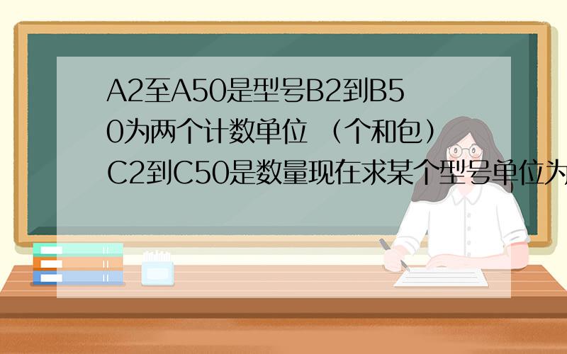 A2至A50是型号B2到B50为两个计数单位 （个和包）C2到C50是数量现在求某个型号单位为包的值公式怎么写呢?