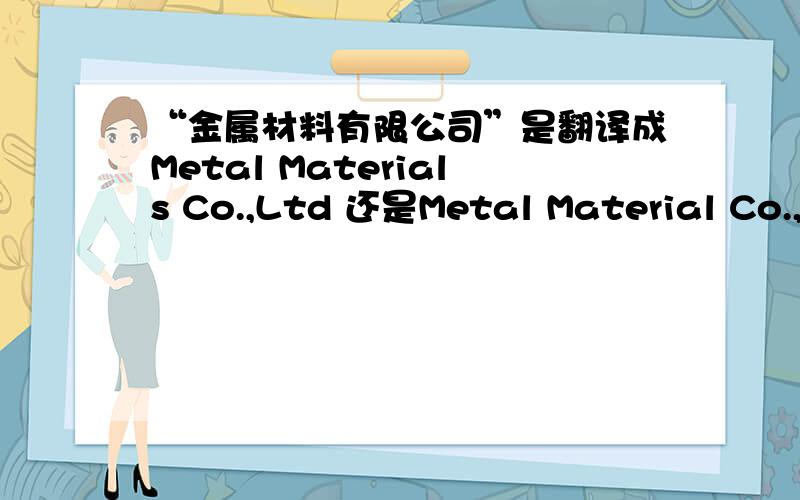 “金属材料有限公司”是翻译成Metal Materials Co.,Ltd 还是Metal Material Co.,Ltd