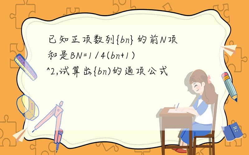 已知正项数列{bn}的前N项和是BN=1/4(bn+1)^2,试算出{bn)的通项公式