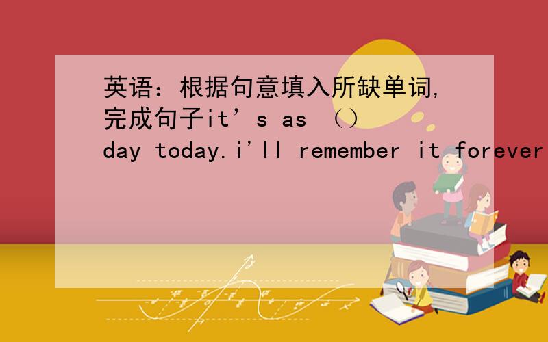 英语：根据句意填入所缺单词,完成句子it’s as （）day today.i'll remember it forever、说说填答案的原因..、、