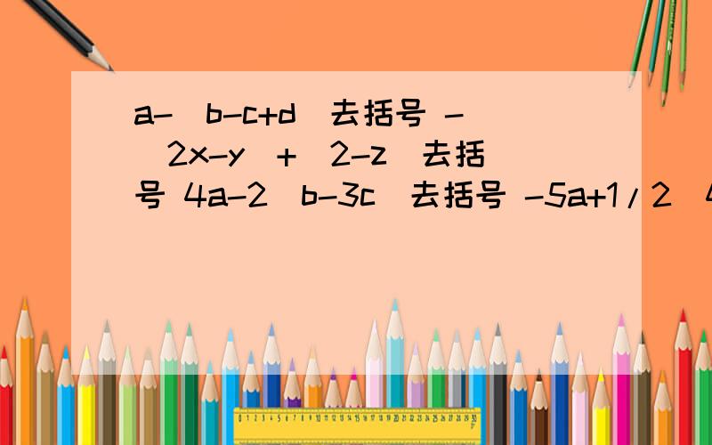 a-（b-c+d）去括号 -（2x-y）+（2-z）去括号 4a-2（b-3c）去括号 -5a+1/2（4x-6）去括号 2（a-b）-3（c+d-2/5（m-n）+1/3（p-q）去括号急需!快~3三分钟内.
