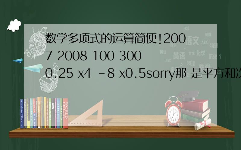 数学多项式的运算简便!2007 2008 100 3000.25 x4 -8 x0.5sorry那 是平方和次方！