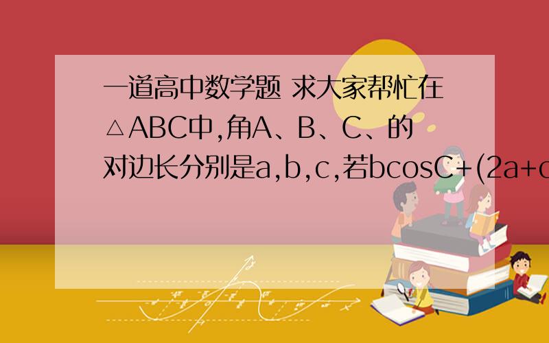 一道高中数学题 求大家帮忙在△ABC中,角A、B、C、的对边长分别是a,b,c,若bcosC+(2a+c)cosB=0（1）求内角B的大小（2）若b=2求△ABC面积的最大值要详细过程谢谢了