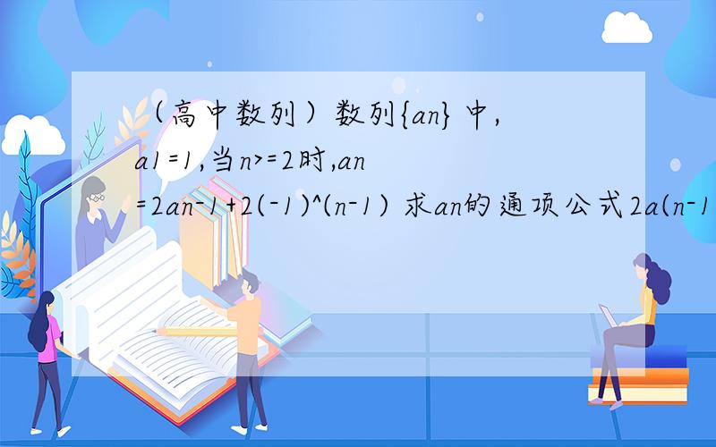 （高中数列）数列{an}中,a1=1,当n>=2时,an=2an-1+2(-1)^(n-1) 求an的通项公式2a(n-1) n-1是下标