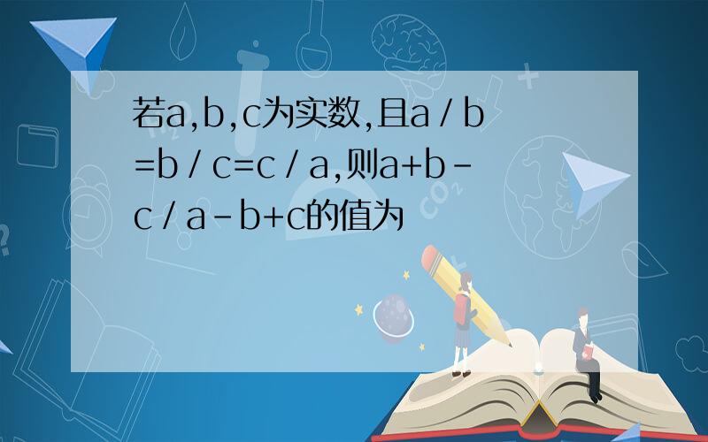 若a,b,c为实数,且a／b=b／c=c／a,则a+b-c／a-b+c的值为