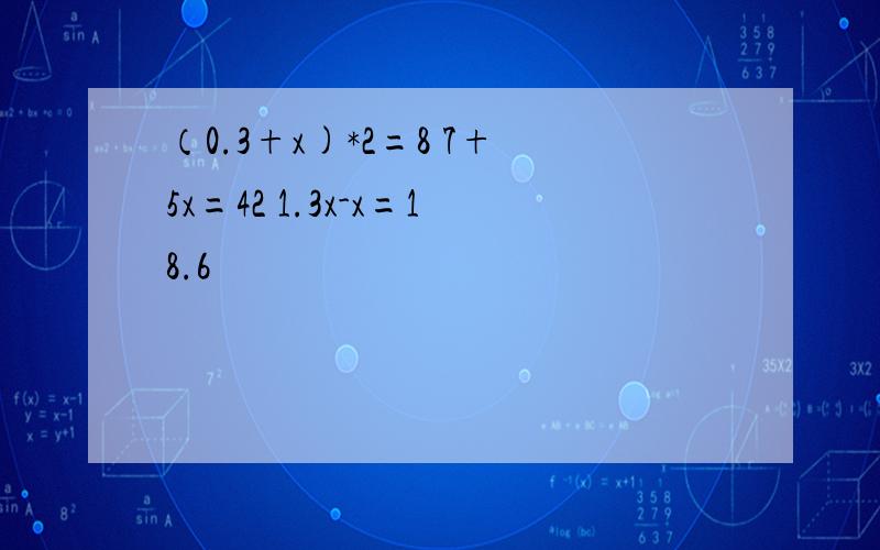 （0.3+x)*2=8 7+5x=42 1.3x-x=18.6