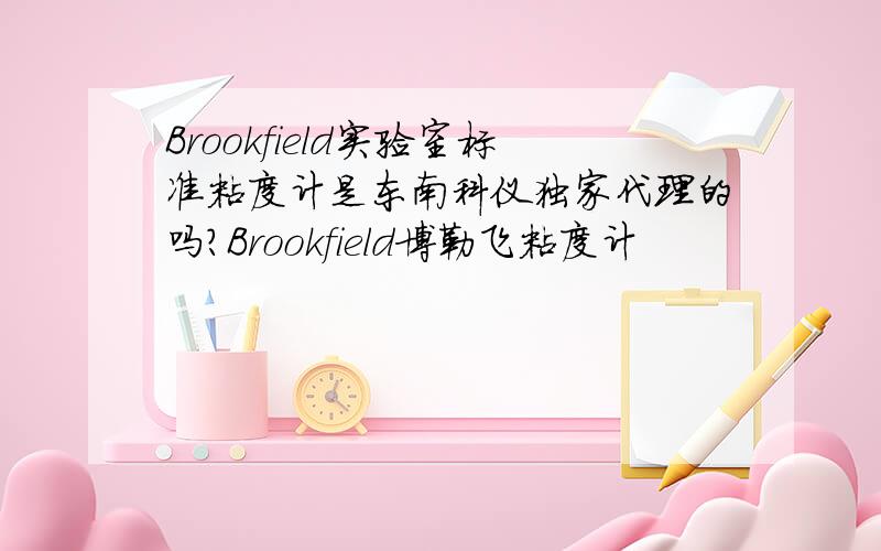 Brookfield实验室标准粘度计是东南科仪独家代理的吗?Brookfield博勒飞粘度计