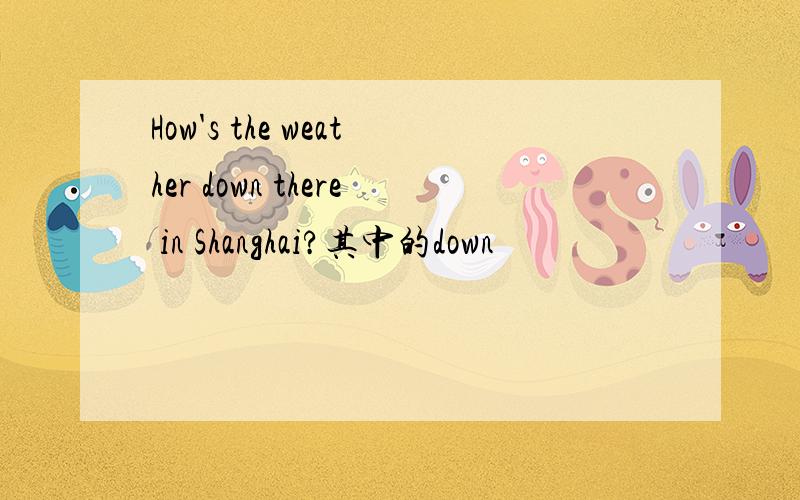 How's the weather down there in Shanghai?其中的down