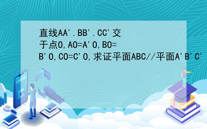 直线AA'.BB'.CC'交于点O,AO=A'O,BO=B'O,CO=C'O,求证平面ABC//平面A'B'C'