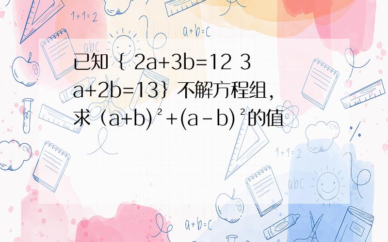 已知｛ 2a+3b=12 3a+2b=13｝不解方程组,求（a+b)²+(a-b)²的值