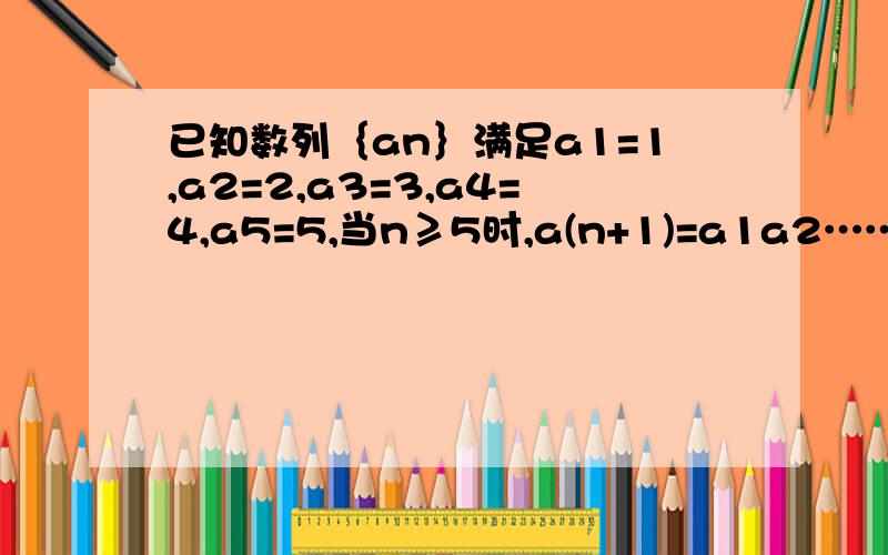 已知数列｛an｝满足a1=1,a2=2,a3=3,a4=4,a5=5,当n≥5时,a(n+1)=a1a2……an-1,若数列{bn}（n∈N*）当n≥5时，a(n+1)=a1a2……an-1，若数列{bn}（n∈N*），满足bn=a1a2……an-a1^2-a2^2-……-an^2 求证：仅存在两个正整