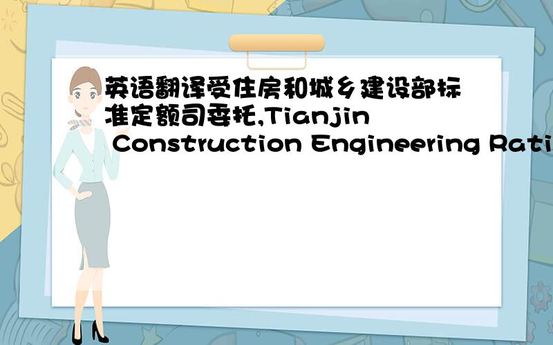 英语翻译受住房和城乡建设部标准定额司委托,Tianjin Construction Engineering Ration ManagementStation承担2013年全国统一施工机械台班定额的编制工作,1月16日在Tianjin召开了全统施工机械台班定额编制会
