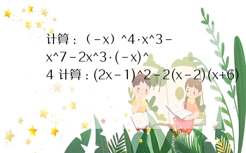 计算：﹙﹣x﹚^4·x^3-x^7-2x^3·(-x)^4 计算：(2x-1)^2-2(x-2)(x+6)