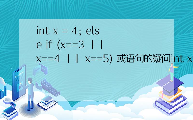 int x = 4; else if (x==3 || x==4 || x==5) 或语句的疑问int x = 4;else if (x==3 || x==4 || x==5)我知道 逻辑运算符（|或） ,两边为真：真； 真假：假真=真； 假假：假；为什么上面要用或（|）来连接呀,为什么