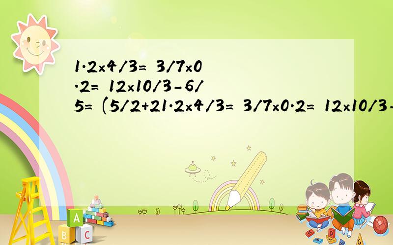 1.2×4/3= 3/7×0.2= 12×10/3-6/5= (5/2+21.2×4/3= 3/7×0.2= 12×10/3-6/5=(5/2+2/1)×18/5= 4/33×5/3×11/12=ps :