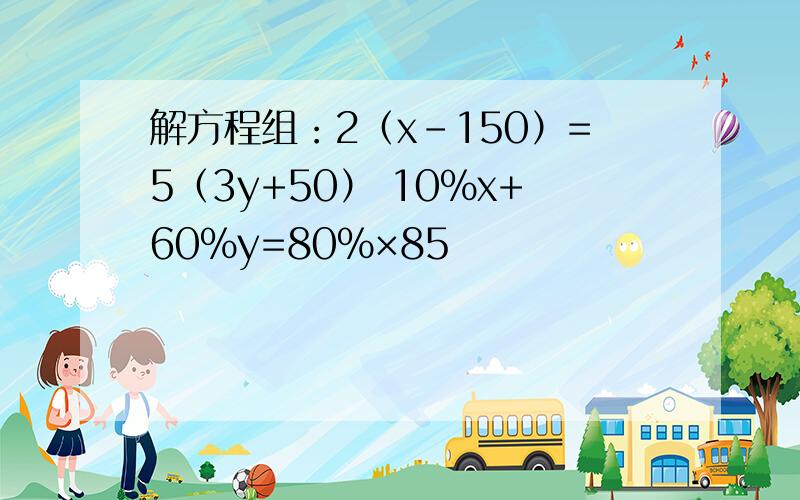 解方程组：2（x-150）=5（3y+50） 10%x+60%y=80%×85