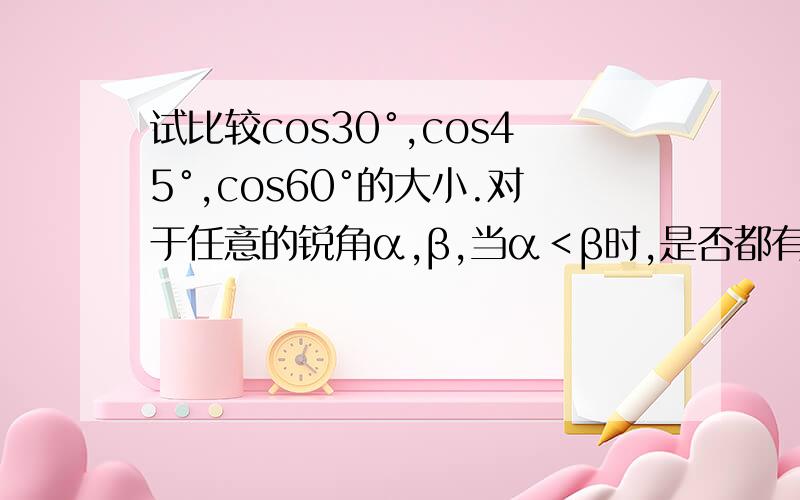 试比较cos30°,cos45°,cos60°的大小.对于任意的锐角α,β,当α＜β时,是否都有cosα＞cosβ?