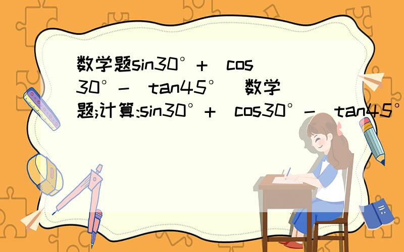 数学题sin30°+　cos30°-　tan45°　数学题;计算:sin30°+　cos30°-　tan45°