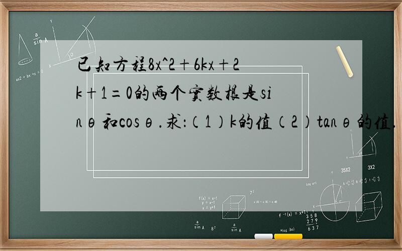 已知方程8x^2+6kx+2k+1=0的两个实数根是sinθ和cosθ.求：（1）k的值（2）tanθ的值.（其中sinθ>cosθ）