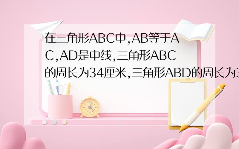 在三角形ABC中,AB等于AC,AD是中线,三角形ABC的周长为34厘米,三角形ABD的周长为30厘米,求AD的长.