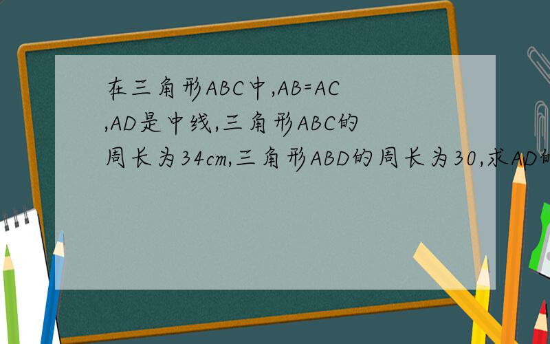 在三角形ABC中,AB=AC,AD是中线,三角形ABC的周长为34cm,三角形ABD的周长为30,求AD的长.