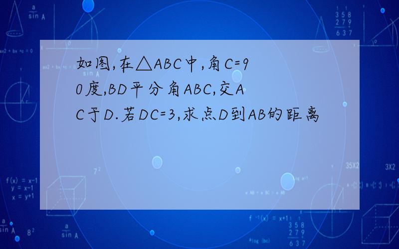如图,在△ABC中,角C=90度,BD平分角ABC,交AC于D.若DC=3,求点D到AB的距离