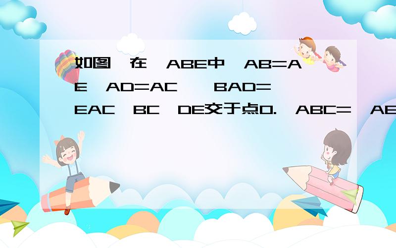 如图,在△ABE中,AB=AE,AD=AC,∠BAD=∠EAC,BC、DE交于点O.∠ABC=∠AED；