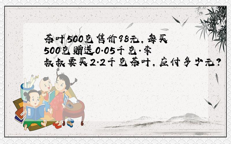 茶叶500克售价98元,每买500克赠送0.05千克.李叔叔要买2.2千克茶叶,应付多少元?